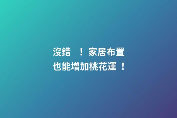 沒錯！家居布置也能增加桃花運！